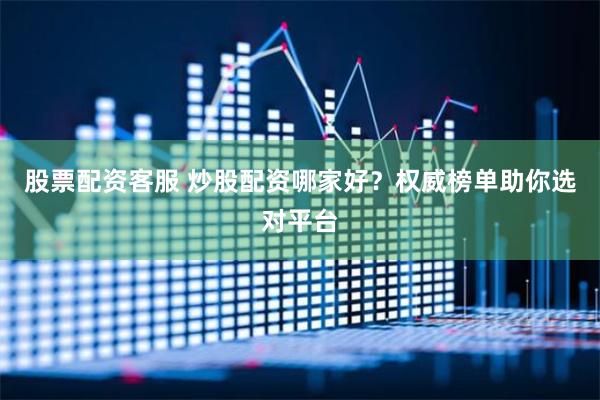 股票配资客服 炒股配资哪家好？权威榜单助你选对平台