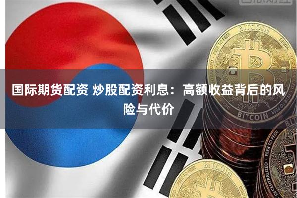 国际期货配资 炒股配资利息：高额收益背后的风险与代价