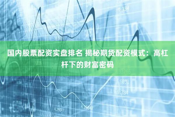 国内股票配资实盘排名 揭秘期货配资模式：高杠杆下的财富密码